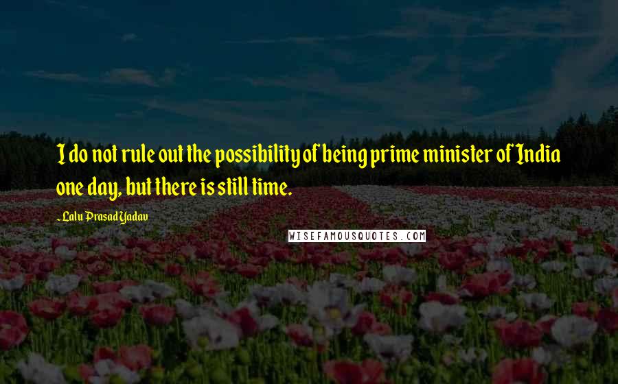 Lalu Prasad Yadav Quotes: I do not rule out the possibility of being prime minister of India one day, but there is still time.