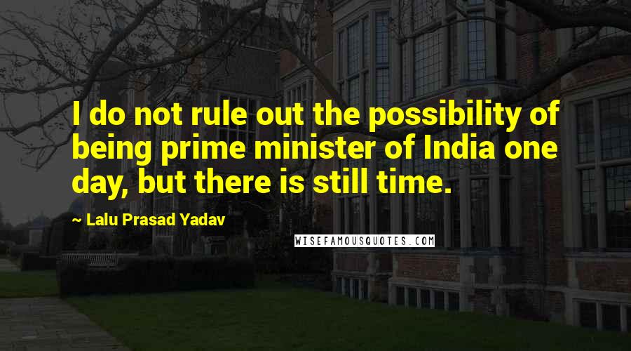 Lalu Prasad Yadav Quotes: I do not rule out the possibility of being prime minister of India one day, but there is still time.