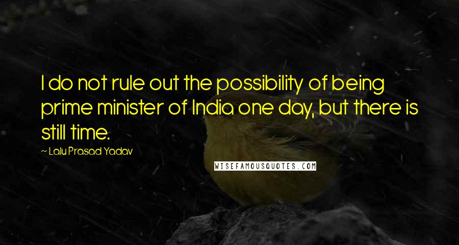 Lalu Prasad Yadav Quotes: I do not rule out the possibility of being prime minister of India one day, but there is still time.