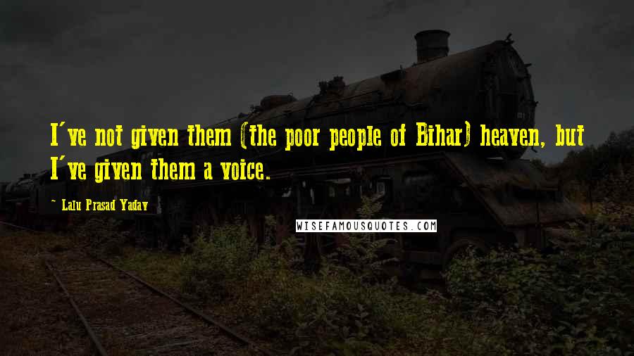 Lalu Prasad Yadav Quotes: I've not given them (the poor people of Bihar) heaven, but I've given them a voice.