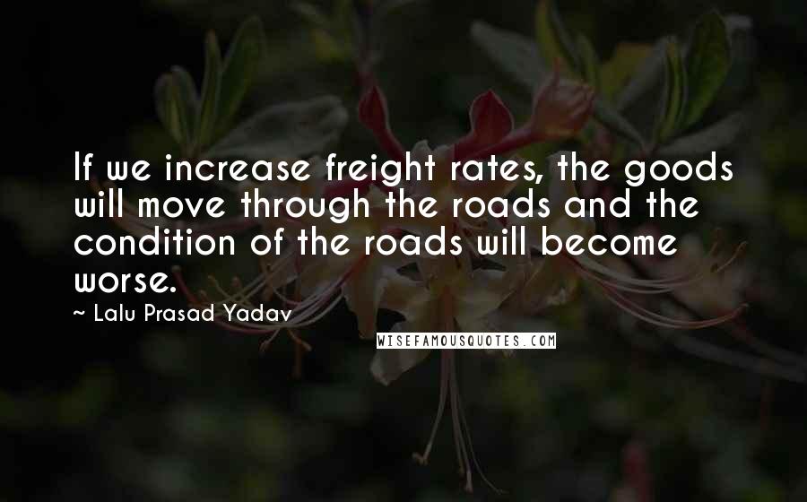 Lalu Prasad Yadav Quotes: If we increase freight rates, the goods will move through the roads and the condition of the roads will become worse.