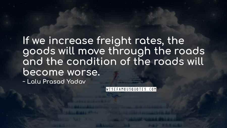 Lalu Prasad Yadav Quotes: If we increase freight rates, the goods will move through the roads and the condition of the roads will become worse.