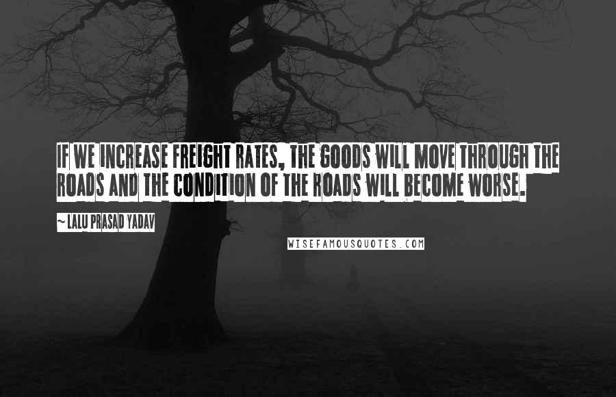 Lalu Prasad Yadav Quotes: If we increase freight rates, the goods will move through the roads and the condition of the roads will become worse.