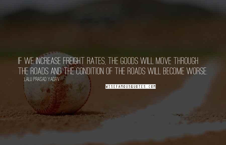 Lalu Prasad Yadav Quotes: If we increase freight rates, the goods will move through the roads and the condition of the roads will become worse.