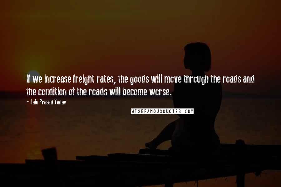 Lalu Prasad Yadav Quotes: If we increase freight rates, the goods will move through the roads and the condition of the roads will become worse.