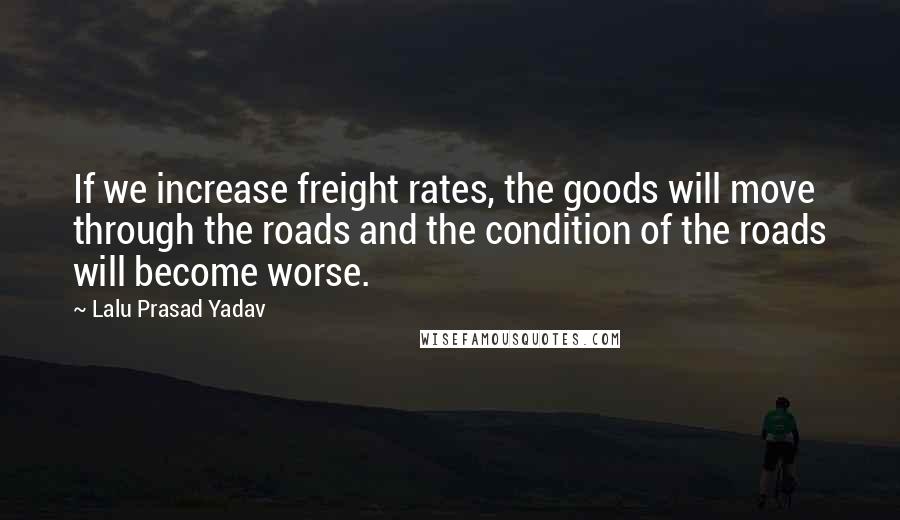 Lalu Prasad Yadav Quotes: If we increase freight rates, the goods will move through the roads and the condition of the roads will become worse.