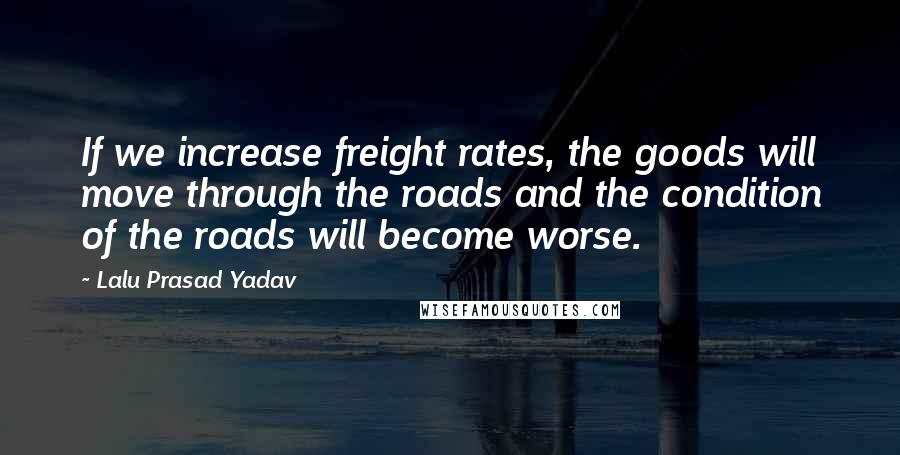 Lalu Prasad Yadav Quotes: If we increase freight rates, the goods will move through the roads and the condition of the roads will become worse.