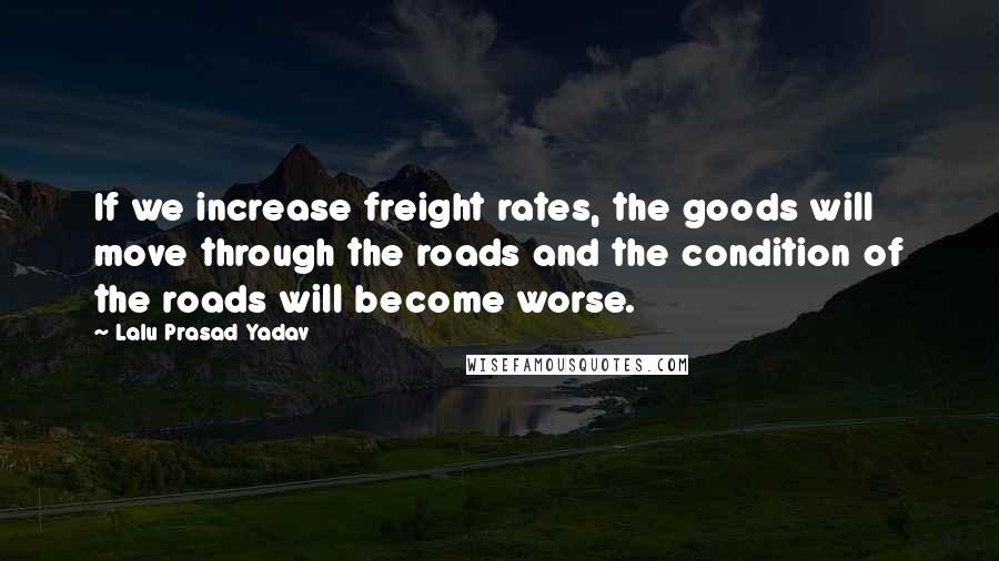 Lalu Prasad Yadav Quotes: If we increase freight rates, the goods will move through the roads and the condition of the roads will become worse.