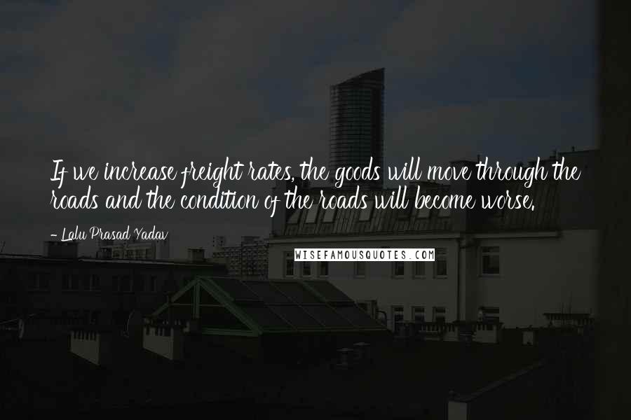 Lalu Prasad Yadav Quotes: If we increase freight rates, the goods will move through the roads and the condition of the roads will become worse.
