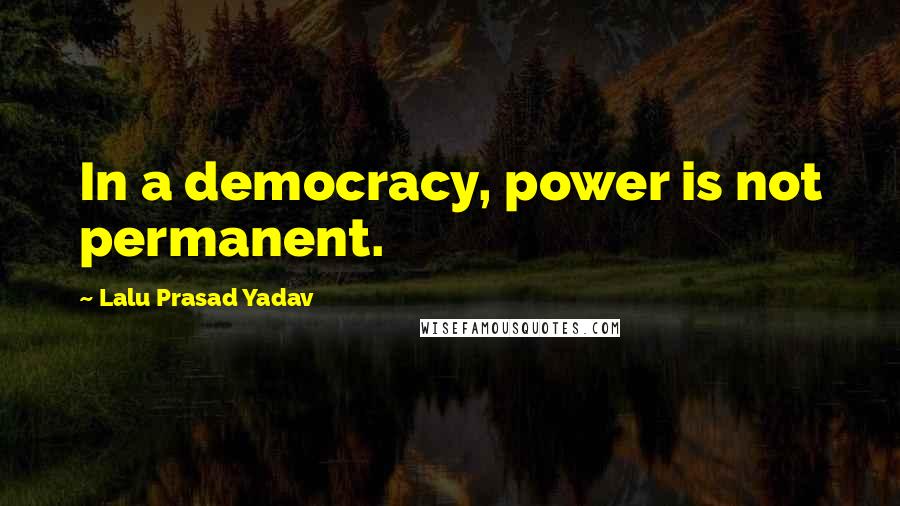 Lalu Prasad Yadav Quotes: In a democracy, power is not permanent.