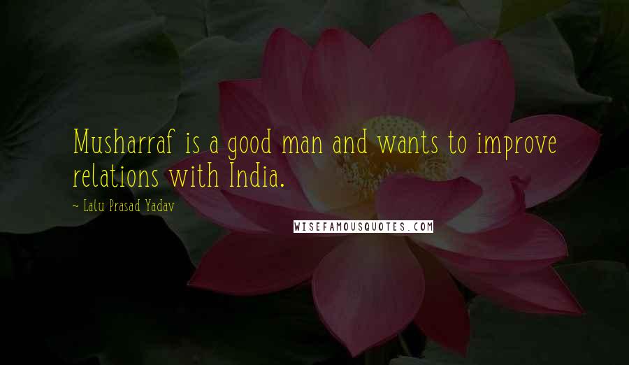 Lalu Prasad Yadav Quotes: Musharraf is a good man and wants to improve relations with India.
