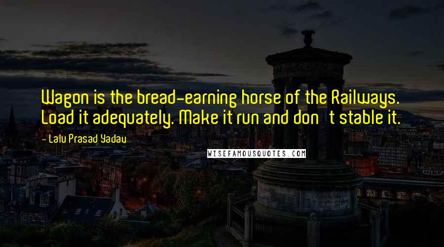 Lalu Prasad Yadav Quotes: Wagon is the bread-earning horse of the Railways. Load it adequately. Make it run and don't stable it.