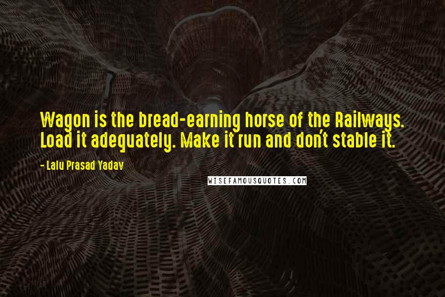 Lalu Prasad Yadav Quotes: Wagon is the bread-earning horse of the Railways. Load it adequately. Make it run and don't stable it.