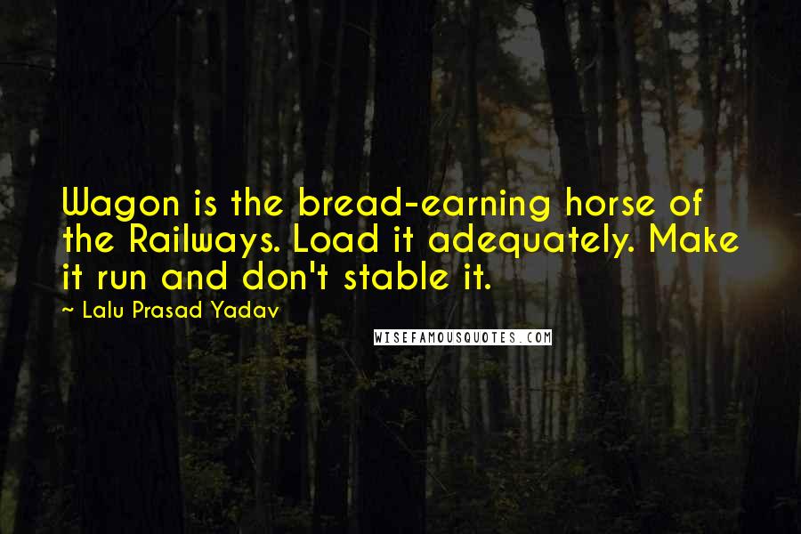 Lalu Prasad Yadav Quotes: Wagon is the bread-earning horse of the Railways. Load it adequately. Make it run and don't stable it.