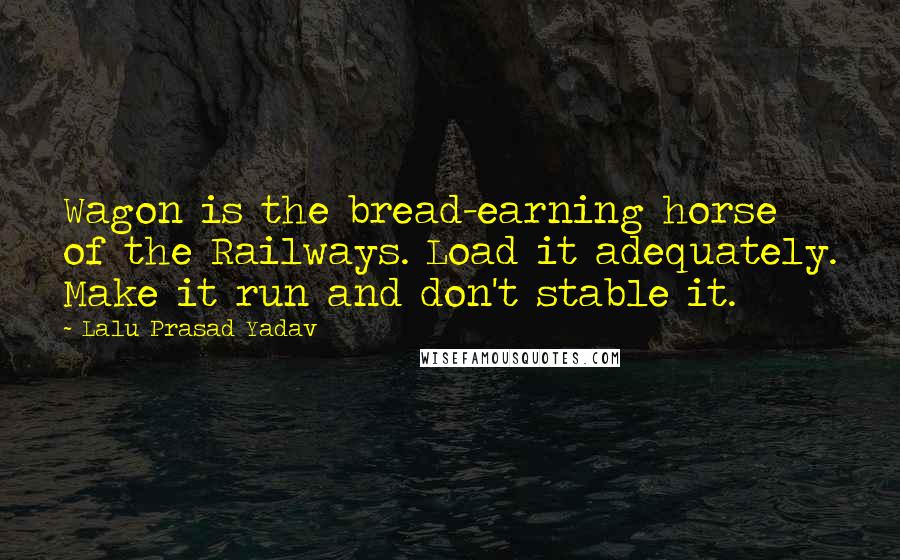 Lalu Prasad Yadav Quotes: Wagon is the bread-earning horse of the Railways. Load it adequately. Make it run and don't stable it.