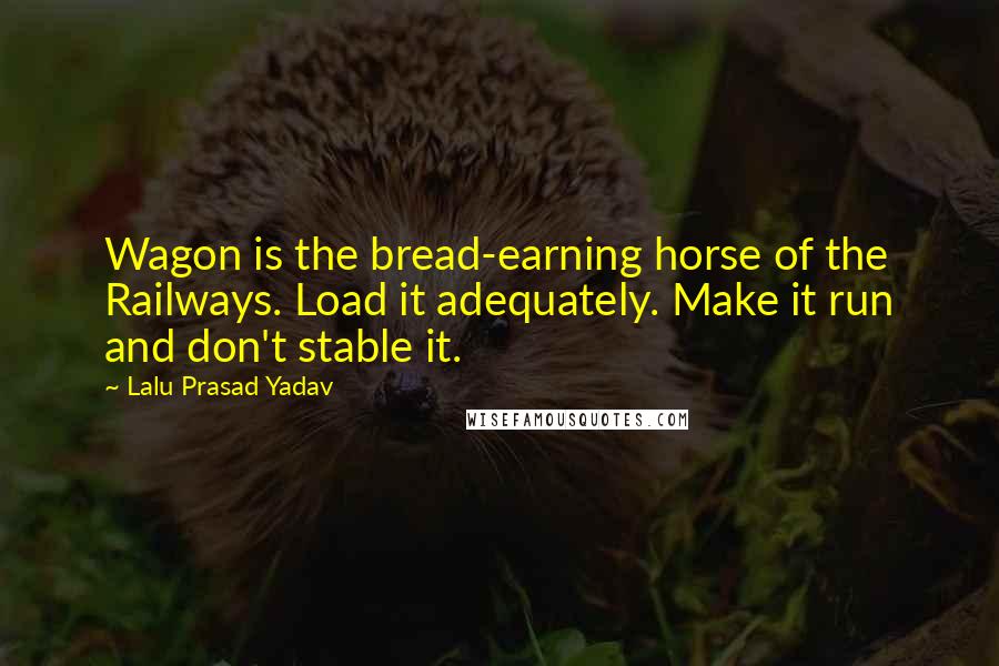 Lalu Prasad Yadav Quotes: Wagon is the bread-earning horse of the Railways. Load it adequately. Make it run and don't stable it.