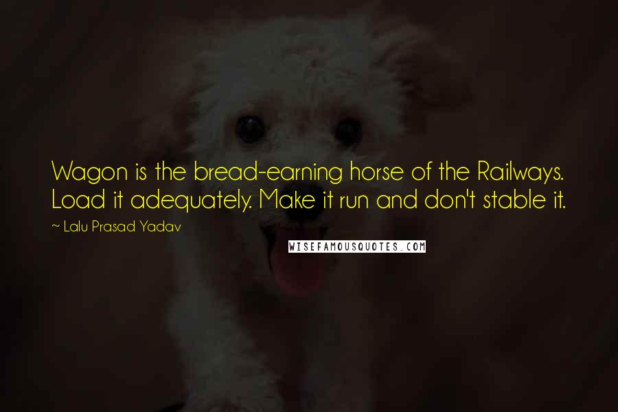 Lalu Prasad Yadav Quotes: Wagon is the bread-earning horse of the Railways. Load it adequately. Make it run and don't stable it.