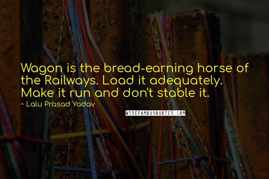 Lalu Prasad Yadav Quotes: Wagon is the bread-earning horse of the Railways. Load it adequately. Make it run and don't stable it.