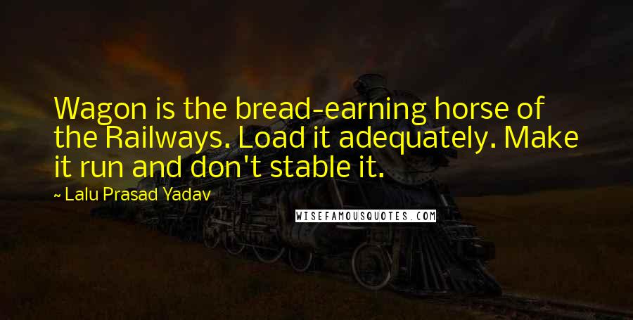 Lalu Prasad Yadav Quotes: Wagon is the bread-earning horse of the Railways. Load it adequately. Make it run and don't stable it.