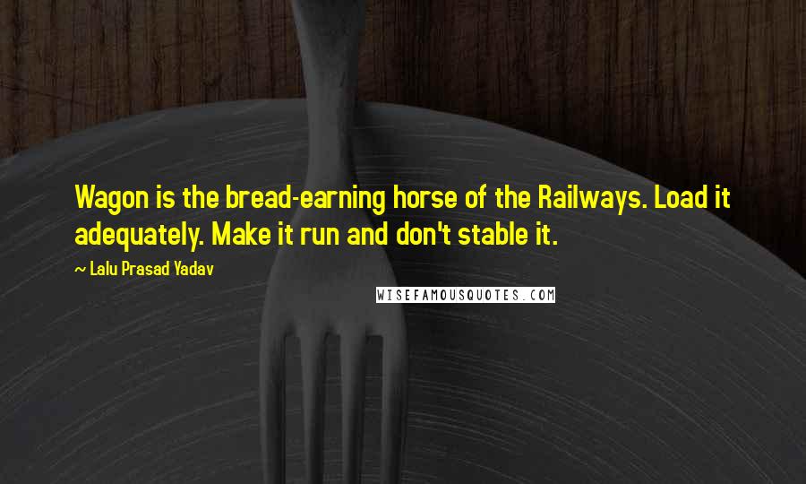 Lalu Prasad Yadav Quotes: Wagon is the bread-earning horse of the Railways. Load it adequately. Make it run and don't stable it.