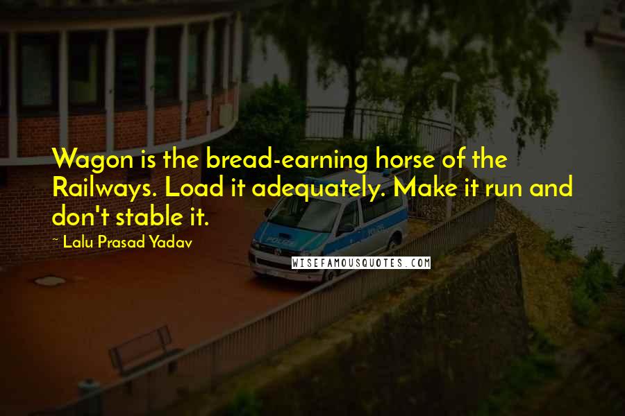 Lalu Prasad Yadav Quotes: Wagon is the bread-earning horse of the Railways. Load it adequately. Make it run and don't stable it.