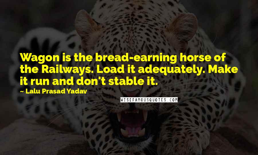 Lalu Prasad Yadav Quotes: Wagon is the bread-earning horse of the Railways. Load it adequately. Make it run and don't stable it.