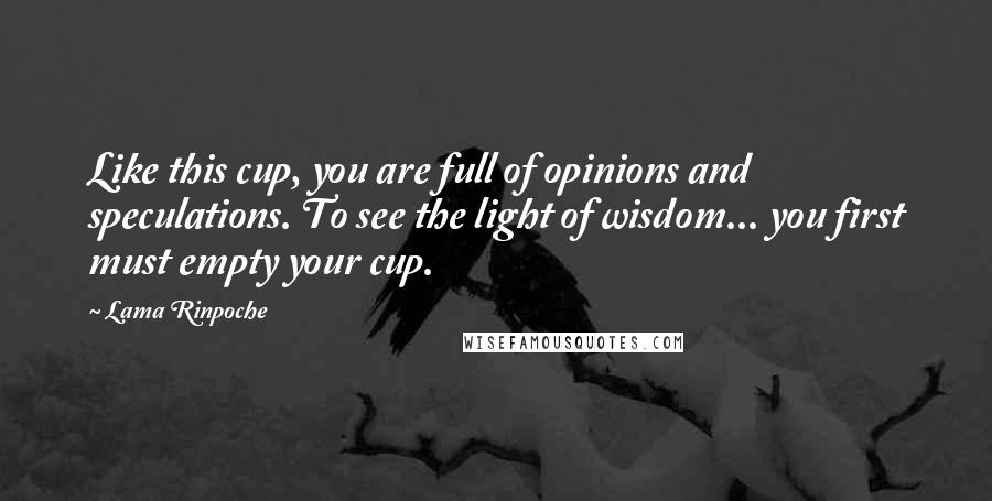 Lama Rinpoche Quotes: Like this cup, you are full of opinions and speculations. To see the light of wisdom... you first must empty your cup.