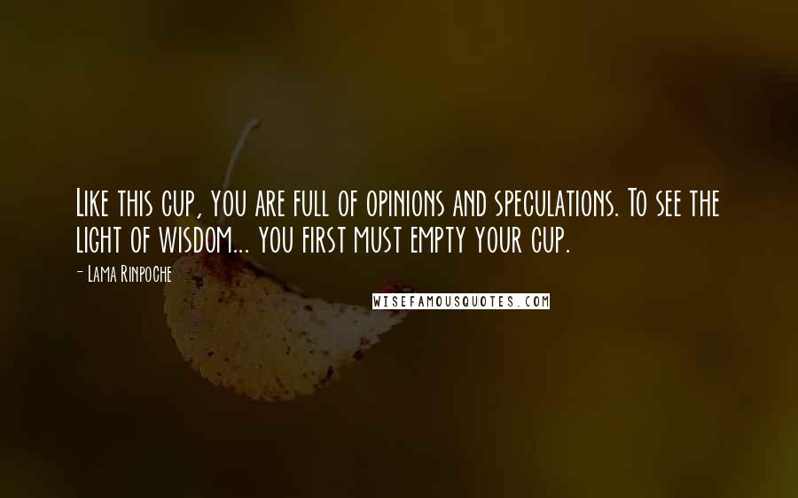 Lama Rinpoche Quotes: Like this cup, you are full of opinions and speculations. To see the light of wisdom... you first must empty your cup.