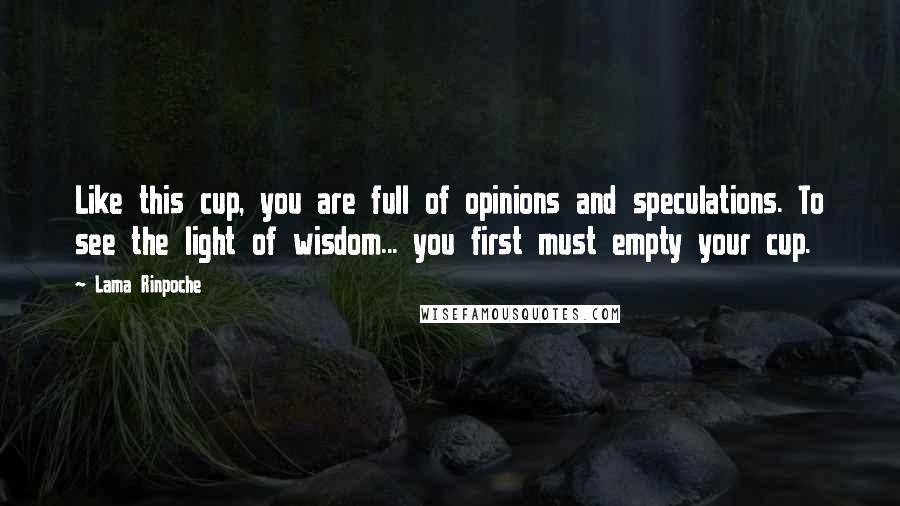 Lama Rinpoche Quotes: Like this cup, you are full of opinions and speculations. To see the light of wisdom... you first must empty your cup.