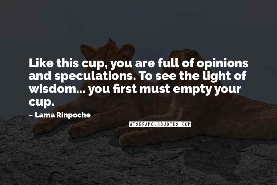 Lama Rinpoche Quotes: Like this cup, you are full of opinions and speculations. To see the light of wisdom... you first must empty your cup.