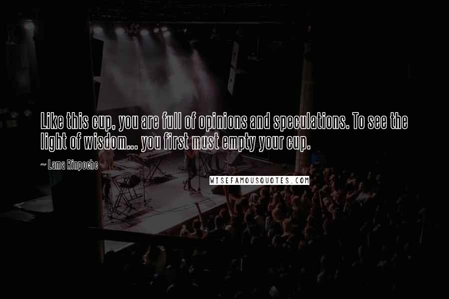 Lama Rinpoche Quotes: Like this cup, you are full of opinions and speculations. To see the light of wisdom... you first must empty your cup.