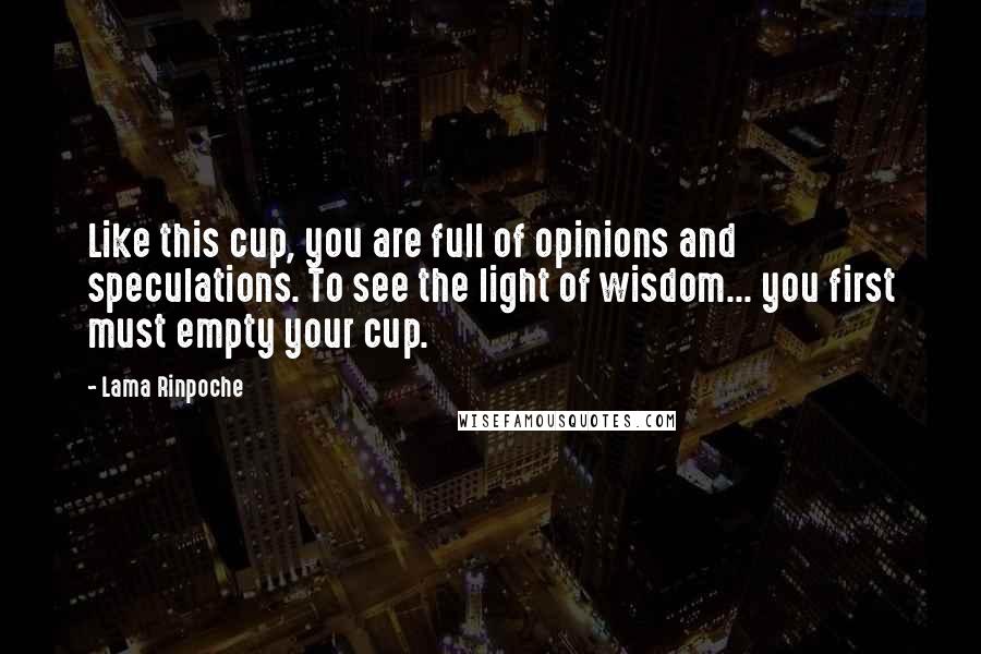 Lama Rinpoche Quotes: Like this cup, you are full of opinions and speculations. To see the light of wisdom... you first must empty your cup.