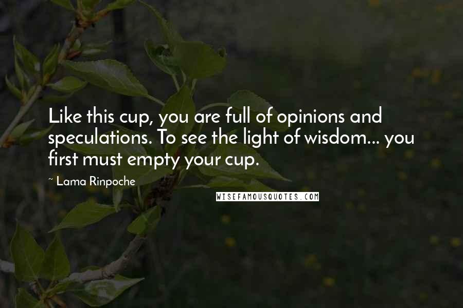 Lama Rinpoche Quotes: Like this cup, you are full of opinions and speculations. To see the light of wisdom... you first must empty your cup.