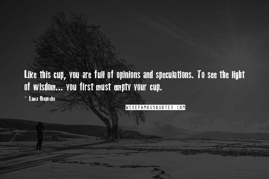 Lama Rinpoche Quotes: Like this cup, you are full of opinions and speculations. To see the light of wisdom... you first must empty your cup.