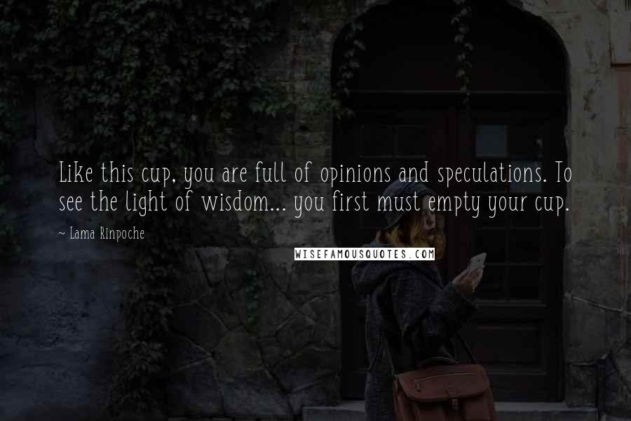 Lama Rinpoche Quotes: Like this cup, you are full of opinions and speculations. To see the light of wisdom... you first must empty your cup.