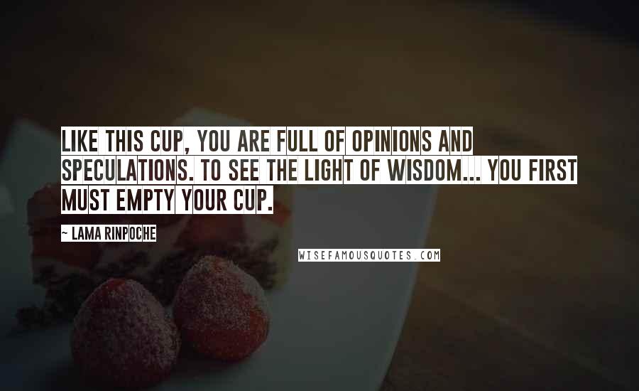 Lama Rinpoche Quotes: Like this cup, you are full of opinions and speculations. To see the light of wisdom... you first must empty your cup.