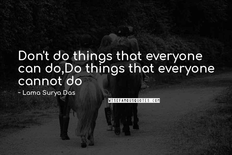 Lama Surya Das Quotes: Don't do things that everyone can do,Do things that everyone cannot do