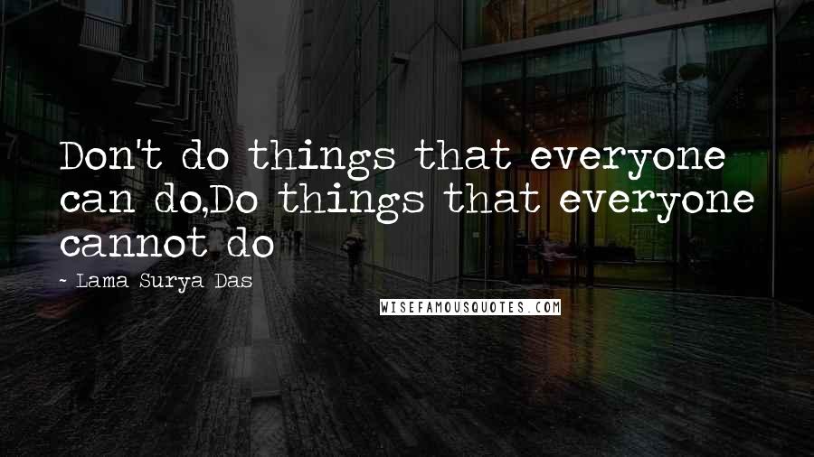 Lama Surya Das Quotes: Don't do things that everyone can do,Do things that everyone cannot do