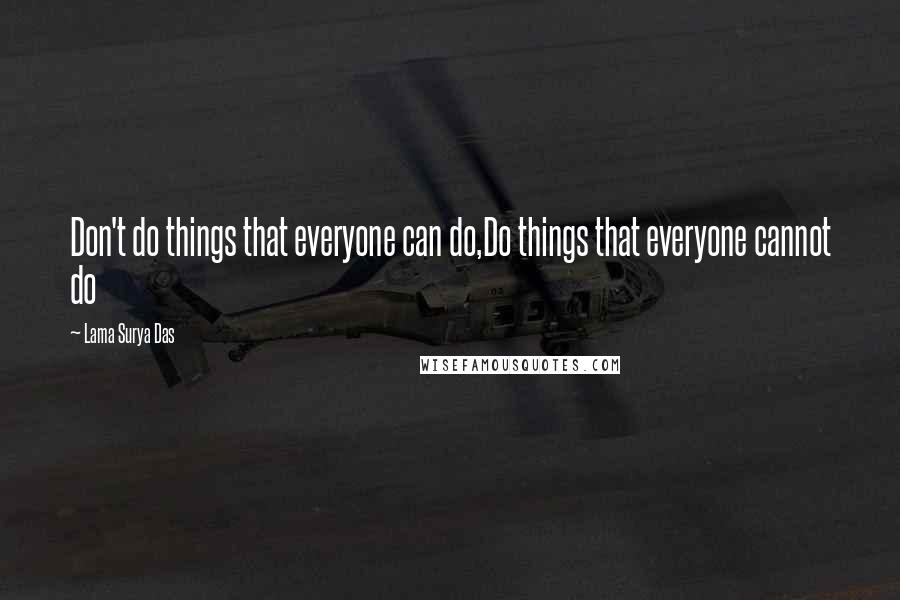 Lama Surya Das Quotes: Don't do things that everyone can do,Do things that everyone cannot do