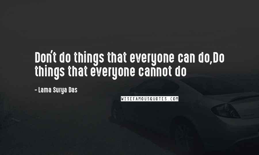 Lama Surya Das Quotes: Don't do things that everyone can do,Do things that everyone cannot do