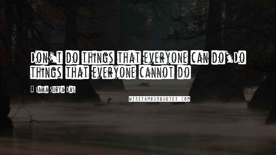 Lama Surya Das Quotes: Don't do things that everyone can do,Do things that everyone cannot do