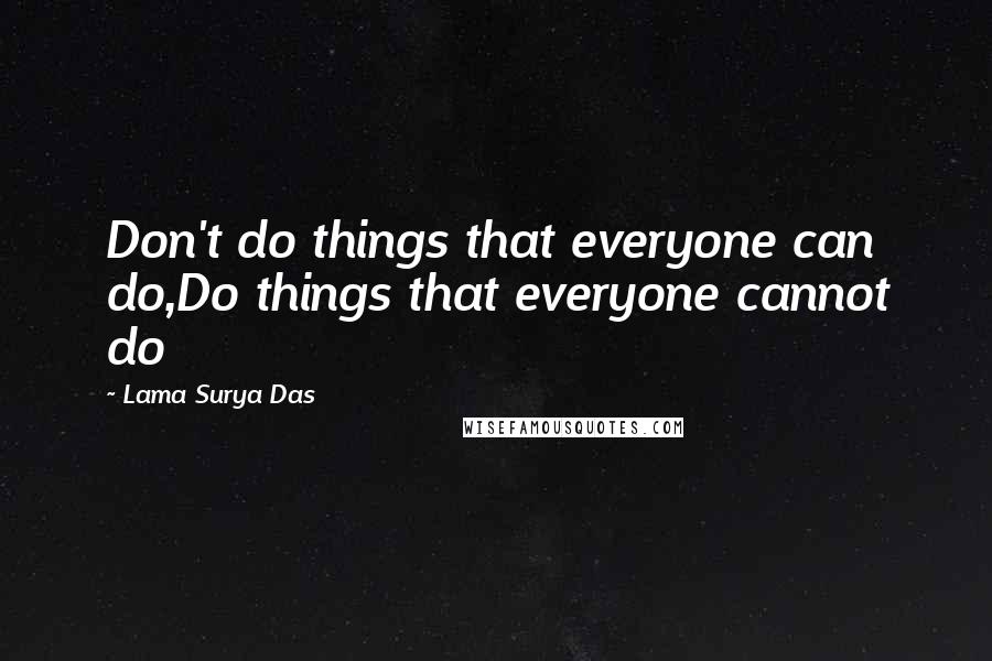 Lama Surya Das Quotes: Don't do things that everyone can do,Do things that everyone cannot do