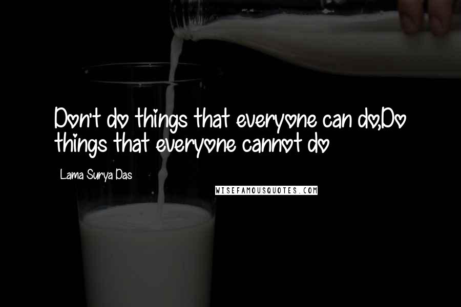 Lama Surya Das Quotes: Don't do things that everyone can do,Do things that everyone cannot do