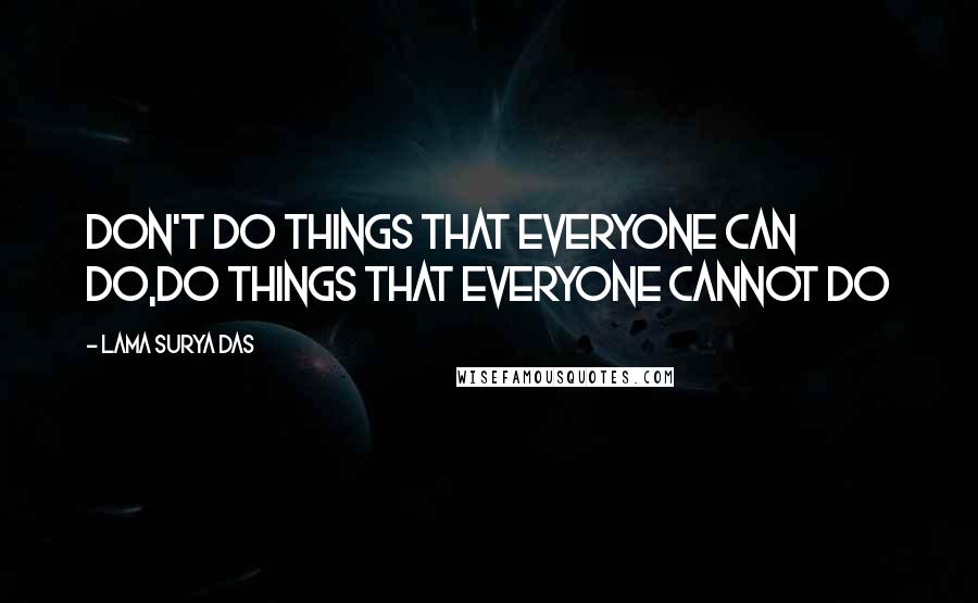 Lama Surya Das Quotes: Don't do things that everyone can do,Do things that everyone cannot do