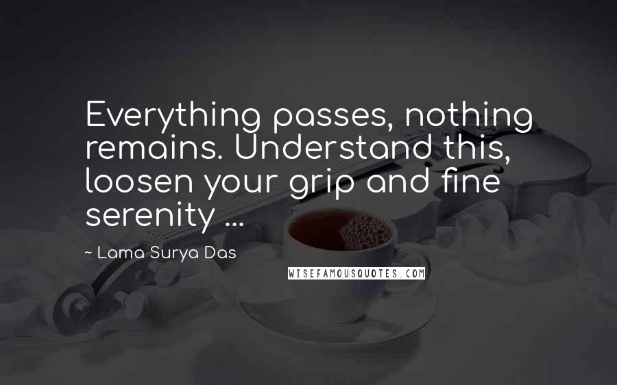 Lama Surya Das Quotes: Everything passes, nothing remains. Understand this, loosen your grip and fine serenity ...