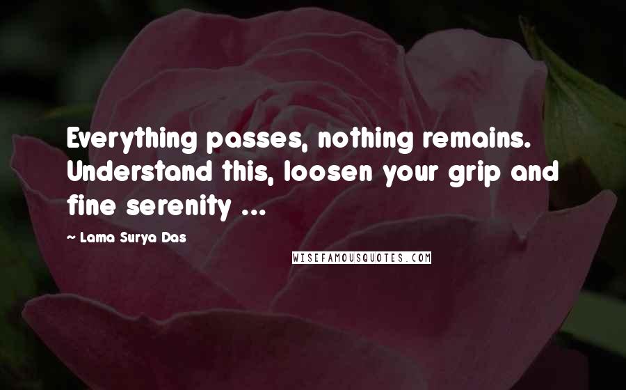 Lama Surya Das Quotes: Everything passes, nothing remains. Understand this, loosen your grip and fine serenity ...