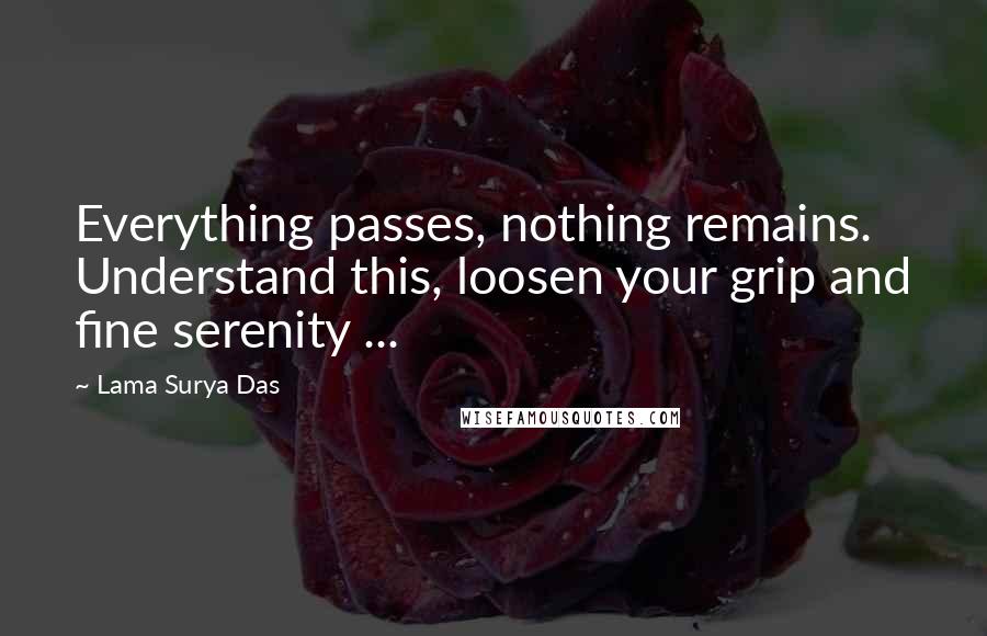 Lama Surya Das Quotes: Everything passes, nothing remains. Understand this, loosen your grip and fine serenity ...