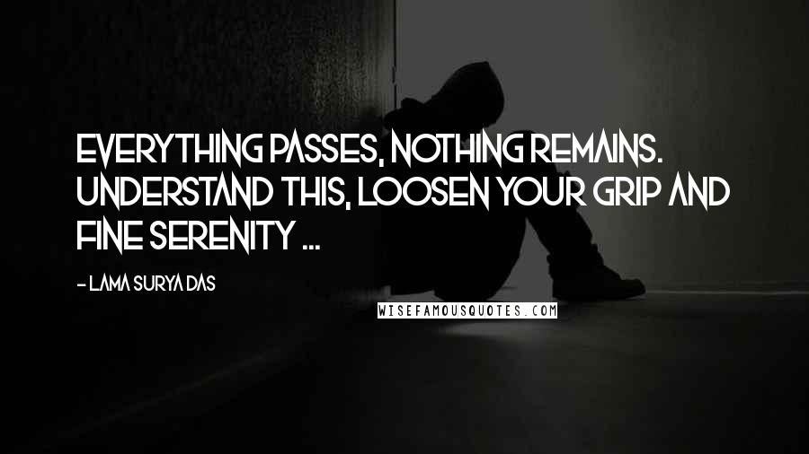 Lama Surya Das Quotes: Everything passes, nothing remains. Understand this, loosen your grip and fine serenity ...