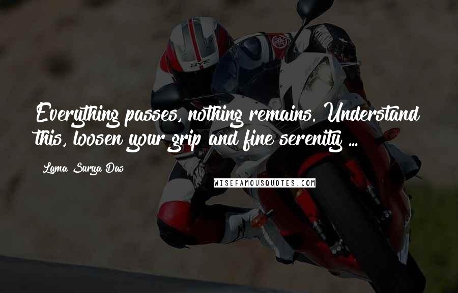 Lama Surya Das Quotes: Everything passes, nothing remains. Understand this, loosen your grip and fine serenity ...