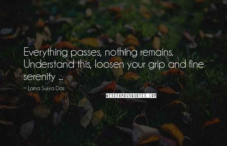 Lama Surya Das Quotes: Everything passes, nothing remains. Understand this, loosen your grip and fine serenity ...